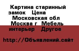 Картина старинный замок › Цена ­ 25 000 - Московская обл., Москва г. Мебель, интерьер » Другое   